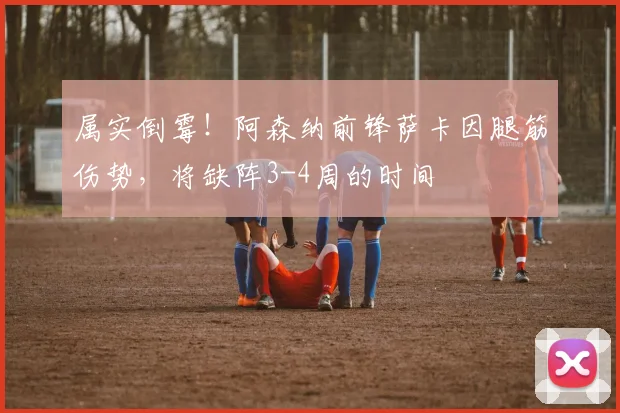 属实倒霉！阿森纳前锋萨卡因腿筋伤势，将缺阵3-4周的时间