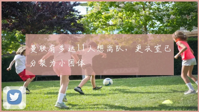 曼联有多达11人想离队，更衣室已分裂为小团体